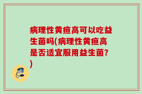 病理性黄疸高可以吃益生菌吗(病理性黄疸高是否适宜服用益生菌？)
