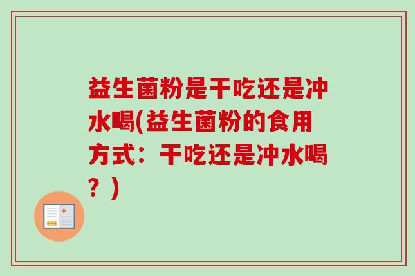 益生菌粉是干吃还是冲水喝(益生菌粉的食用方式：干吃还是冲水喝？)