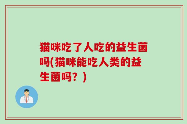 猫咪吃了人吃的益生菌吗(猫咪能吃人类的益生菌吗?) 猫咪吃了人吃的益生菌吗(猫咪能吃人类的益生菌吗?)