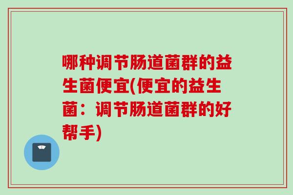 哪种调节肠道菌群的益生菌便宜(便宜的益生菌：调节肠道菌群的好帮手)