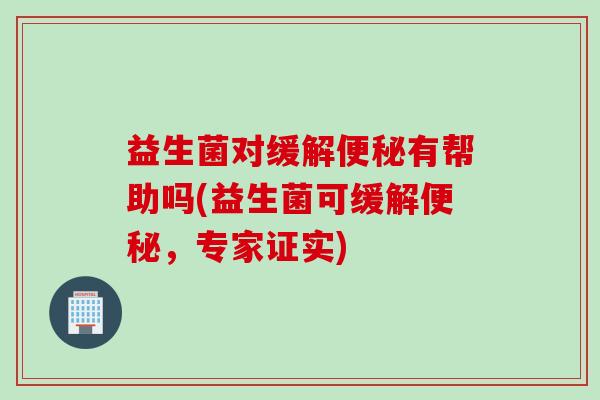 益生菌对缓解有帮助吗(益生菌可缓解,专家证实) 益生菌对缓解有帮助吗(益生菌可缓解,专家证实)