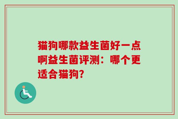猫狗哪款益生菌好一点啊益生菌评测:哪个更适合猫狗? 猫狗哪款益生菌好一点啊益生菌评测:哪个更适合猫狗?