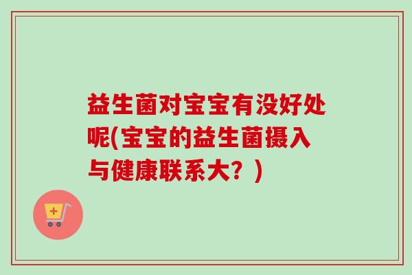 益生菌对宝宝有没好处呢(宝宝的益生菌摄入与健康联系大？)
