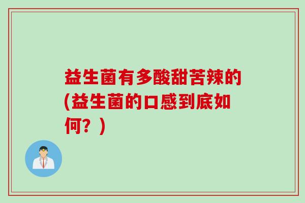 益生菌有多酸甜苦辣的(益生菌的口感到底如何？)