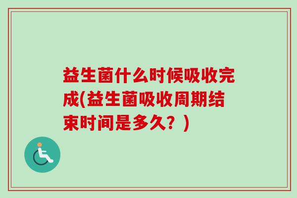 益生菌什么时候吸收完成(益生菌吸收周期结束时间是多久?) 益生菌什么时候吸收完成(益生菌吸收周期结束时间是多久?)