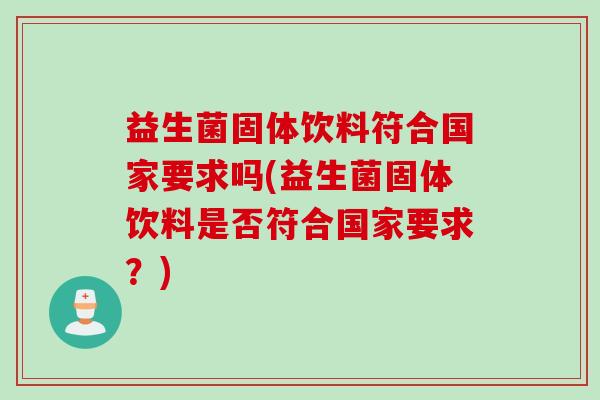 益生菌固体饮料符合国家要求吗(益生菌固体饮料是否符合国家要求？)