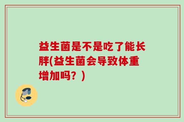 益生菌是不是吃了能长胖(益生菌会导致体重增加吗?) 益生菌是不是吃了能长胖(益生菌会导致体重增加吗?)