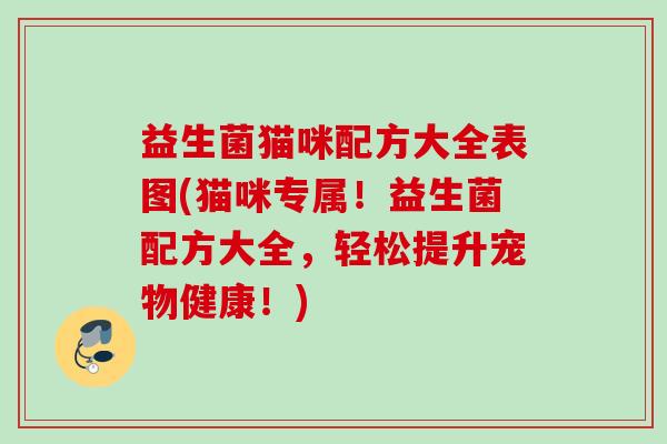 益生菌猫咪配方大全表图(猫咪专属!益生菌配方大全,轻松提升宠物健康!) 益生菌猫咪配方大全表图(猫咪专属!益生菌配方大全,轻松提升宠物健康!)