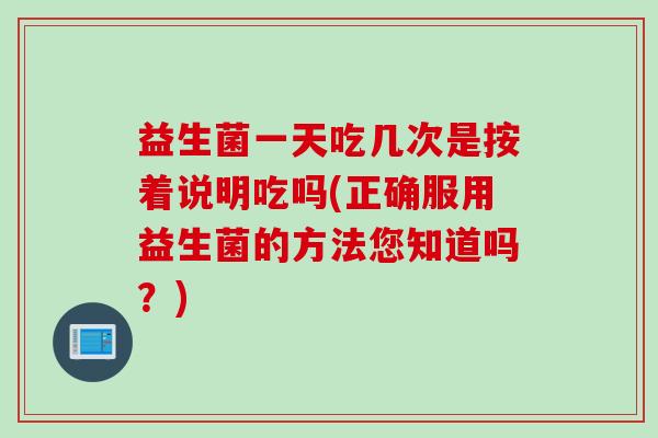 益生菌一天吃几次是按着说明吃吗(正确服用益生菌的方法您知道吗?) 益生菌一天吃几次是按着说明吃吗(正确服用益生菌的方法您知道吗?)