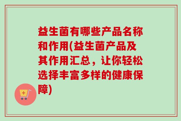 益生菌有哪些产品名称和作用(益生菌产品及其作用汇总,让你轻松选择丰富多样的健康保障) 益生菌有哪些产品名称和作用(益生菌产品及其作用汇总,让你轻松选择丰富多样的健康保障)