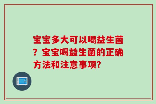 宝宝多大可以喝益生菌?宝宝喝益生菌的正确方法和注意事项? 宝宝多大可以喝益生菌?宝宝喝益生菌的正确方法和注意事项?