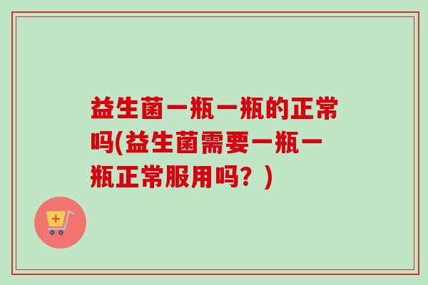 益生菌一瓶一瓶的正常吗(益生菌需要一瓶一瓶正常服用吗?) 益生菌一瓶一瓶的正常吗(益生菌需要一瓶一瓶正常服用吗?)