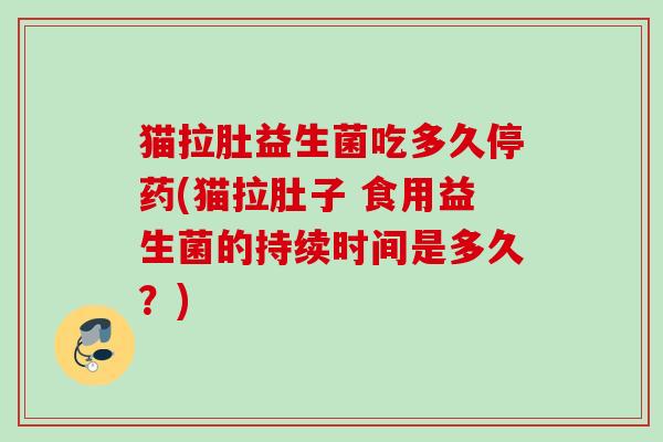 猫拉肚益生菌吃多久停药(猫拉肚子 食用益生菌的持续时间是多久?) 猫拉肚益生菌吃多久停药(猫拉肚子 食用益生菌的持续时间是多久?)