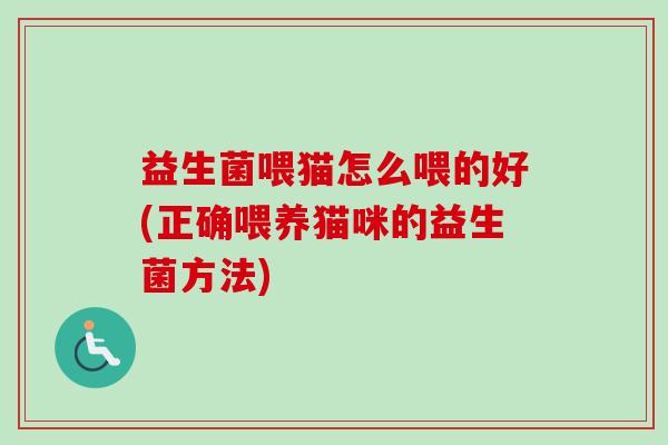 益生菌喂猫怎么喂的好(正确喂养猫咪的益生菌方法) 益生菌喂猫怎么喂的好(正确喂养猫咪的益生菌方法)