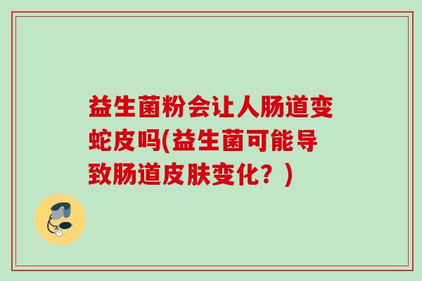 益生菌粉会让人肠道变蛇皮吗(益生菌可能导致肠道变化?) 益生菌粉会让人肠道变蛇皮吗(益生菌可能导致肠道变化?)