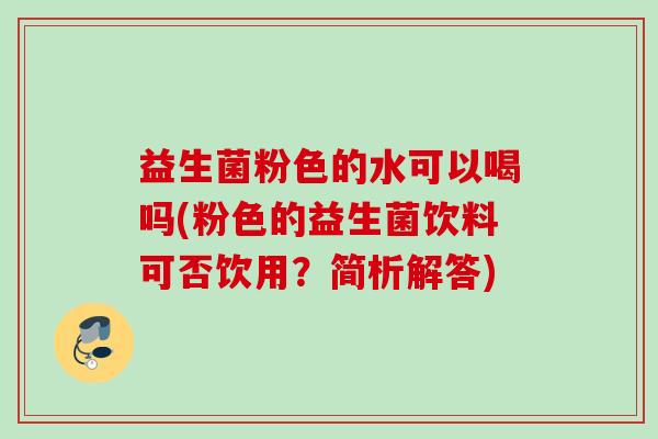 益生菌粉色的水可以喝吗(粉色的益生菌饮料可否饮用？简析解答)