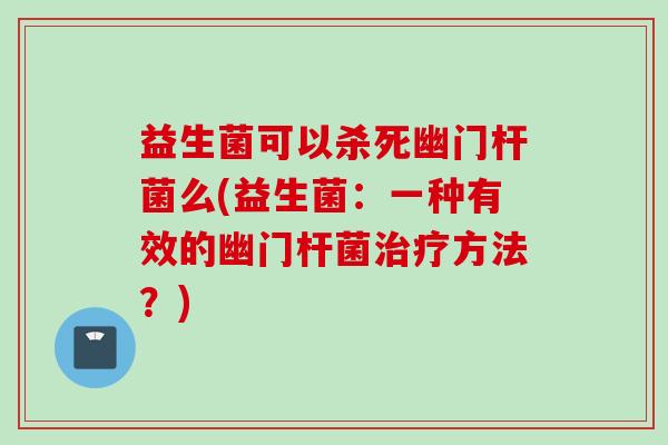 益生菌可以杀死幽门杆菌么(益生菌：一种有效的幽门杆菌方法？)