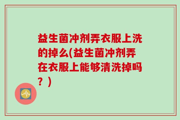 益生菌冲剂弄衣服上洗的掉么(益生菌冲剂弄在衣服上能够清洗掉吗?) 益生菌冲剂弄衣服上洗的掉么(益生菌冲剂弄在衣服上能够清洗掉吗?)