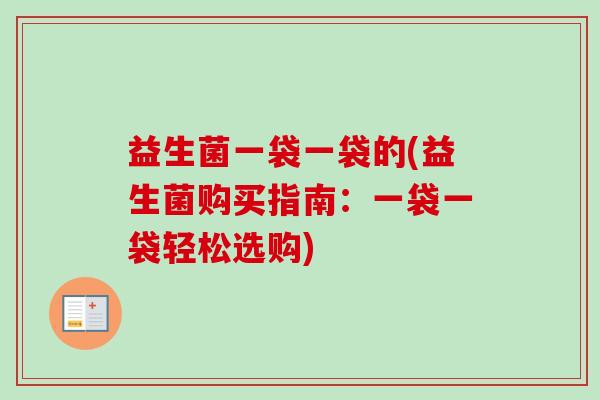 益生菌一袋一袋的(益生菌购买指南:一袋一袋轻松选购) 益生菌一袋一袋的(益生菌购买指南:一袋一袋轻松选购)
