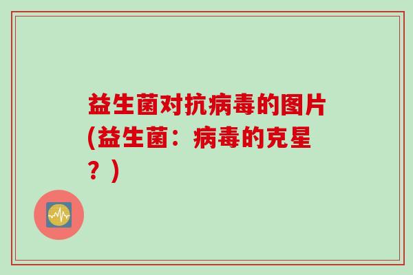 益生菌对抗的图片(益生菌：的克星？)
