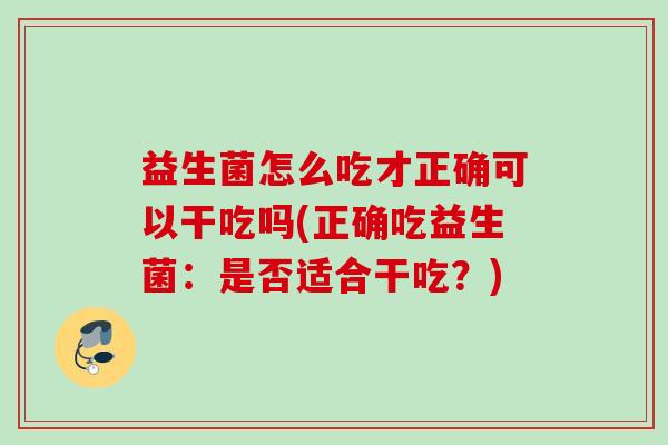益生菌怎么吃才正确可以干吃吗(正确吃益生菌:是否适合干吃?) 益生菌怎么吃才正确可以干吃吗(正确吃益生菌:是否适合干吃?)