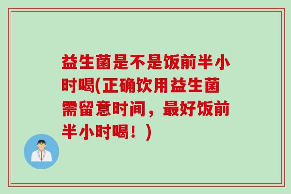 益生菌是不是饭前半小时喝(正确饮用益生菌需留意时间,好饭前半小时喝!) 益生菌是不是饭前半小时喝(正确饮用益生菌需留意时间,好饭前半小时喝!)