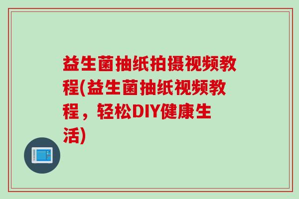 益生菌抽纸拍摄视频教程(益生菌抽纸视频教程,轻松DIY健康生活) 益生菌抽纸拍摄视频教程(益生菌抽纸视频教程,轻松DIY健康生活)
