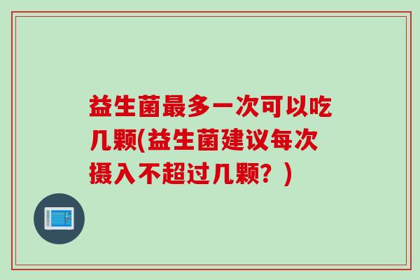 益生菌多一次可以吃几颗(益生菌建议每次摄入不超过几颗？)