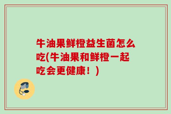 牛油果鲜橙益生菌怎么吃(牛油果和鲜橙一起吃会更健康!) 牛油果鲜橙益生菌怎么吃(牛油果和鲜橙一起吃会更健康!)