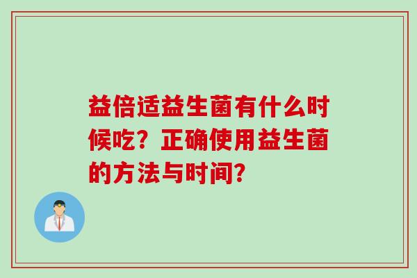 益倍适益生菌有什么时候吃?正确使用益生菌的方法与时间? 益倍适益生菌有什么时候吃?正确使用益生菌的方法与时间?