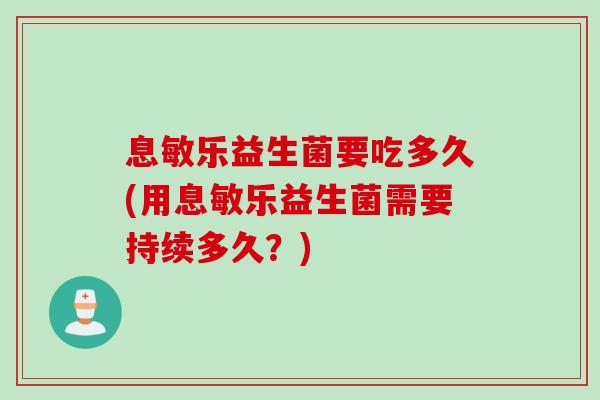 息敏乐益生菌要吃多久(用息敏乐益生菌需要持续多久？)