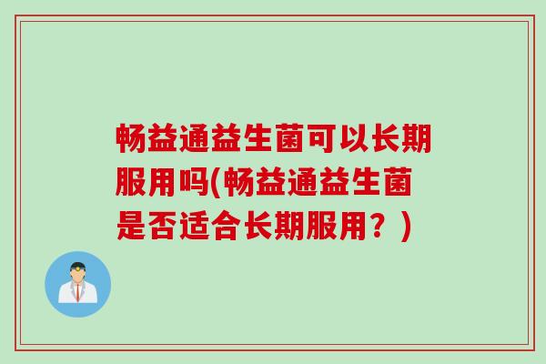畅益通益生菌可以长期服用吗(畅益通益生菌是否适合长期服用？)