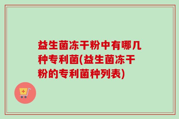 益生菌冻干粉中有哪几种专利菌(益生菌冻干粉的专利菌种列表) 益生菌冻干粉中有哪几种专利菌(益生菌冻干粉的专利菌种列表)
