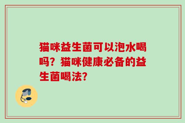 猫咪益生菌可以泡水喝吗？猫咪健康必备的益生菌喝法？