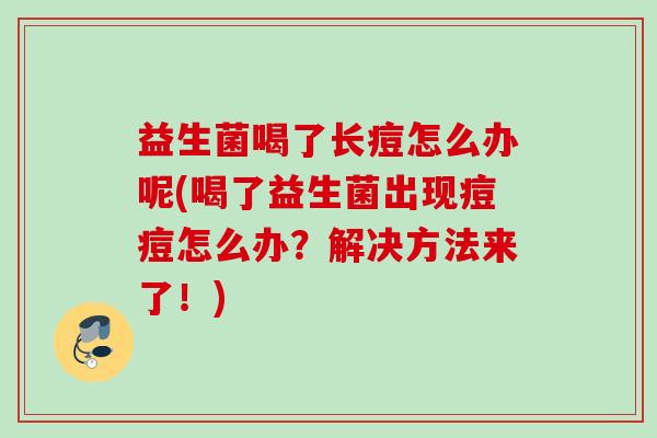 益生菌喝了长痘怎么办呢(喝了益生菌出现痘痘怎么办？解决方法来了！)