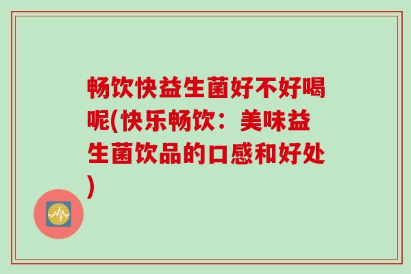 畅饮快益生菌好不好喝呢(快乐畅饮：美味益生菌饮品的口感和好处)