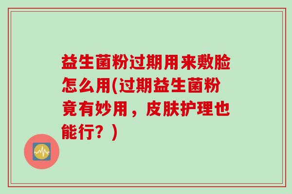 益生菌粉过期用来敷脸怎么用(过期益生菌粉竟有妙用，护理也能行？)