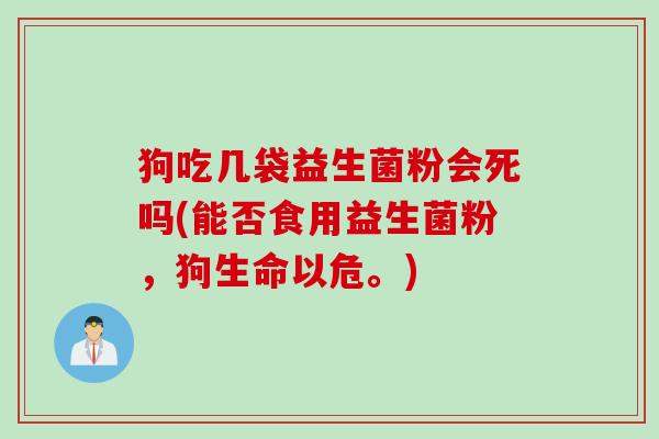 狗吃几袋益生菌粉会死吗(能否食用益生菌粉,狗生命以危。) 狗吃几袋益生菌粉会死吗(能否食用益生菌粉,狗生命以危。)