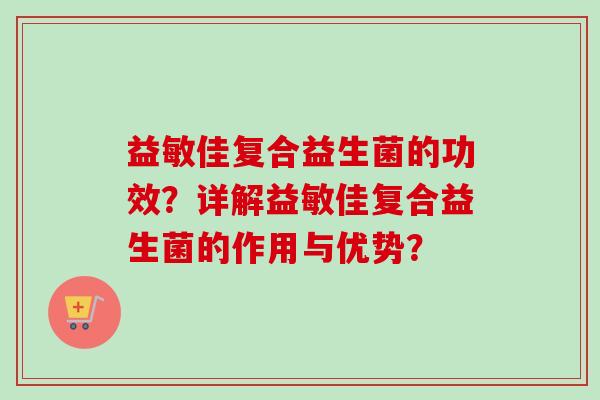 益敏佳复合益生菌的功效？详解益敏佳复合益生菌的作用与优势？