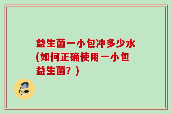 益生菌一小包冲多少水(如何正确使用一小包益生菌？)
