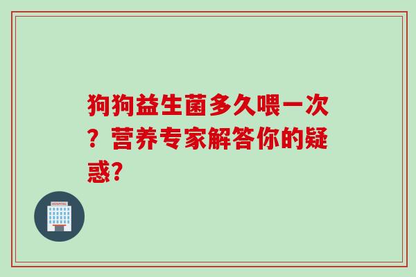 狗狗益生菌多久喂一次？营养专家解答你的疑惑？