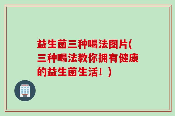 益生菌三种喝法图片(三种喝法教你拥有健康的益生菌生活！)