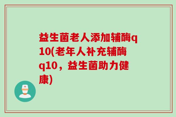 益生菌老人添加辅酶q10(老年人补充辅酶q10，益生菌助力健康)