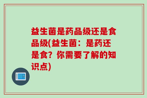 益生菌是药品级还是食品级(益生菌：是药还是食？你需要了解的知识点)
