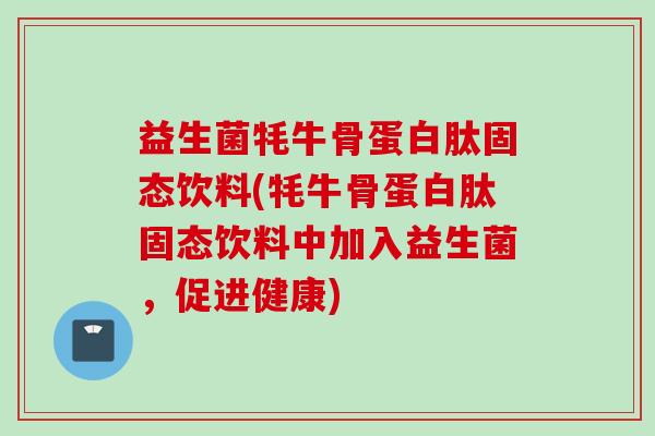 益生菌牦牛骨蛋白肽固态饮料(牦牛骨蛋白肽固态饮料中加入益生菌,促进健康) 益生菌牦牛骨蛋白肽固态饮料(牦牛骨蛋白肽固态饮料中加入益生菌,促进健康)