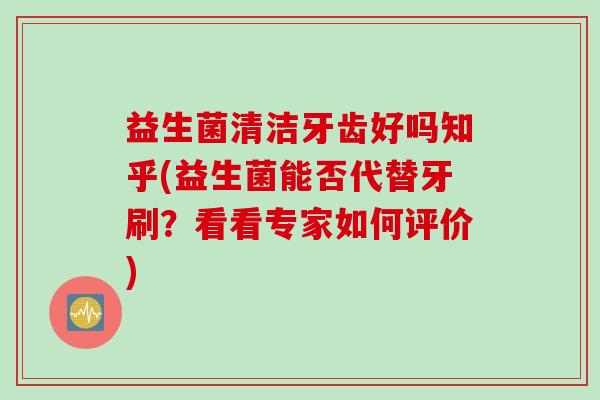 益生菌清洁牙齿好吗知乎(益生菌能否代替牙刷？看看专家如何评价)