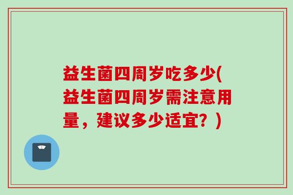 益生菌四周岁吃多少(益生菌四周岁需注意用量，建议多少适宜？)