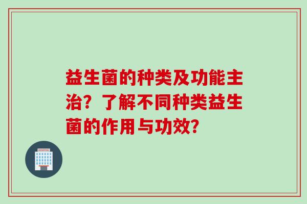 益生菌的种类及功能主？了解不同种类益生菌的作用与功效？