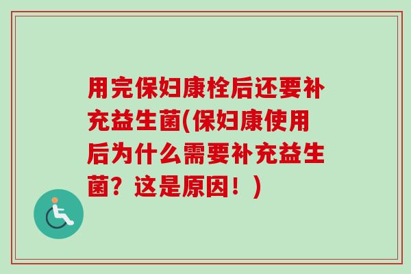 用完保妇康栓后还要补充益生菌(保妇康使用后为什么需要补充益生菌？这是原因！)