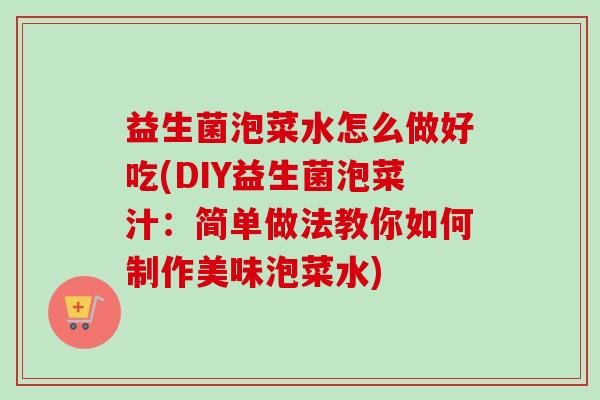 益生菌泡菜水怎么做好吃(DIY益生菌泡菜汁：简单做法教你如何制作美味泡菜水)